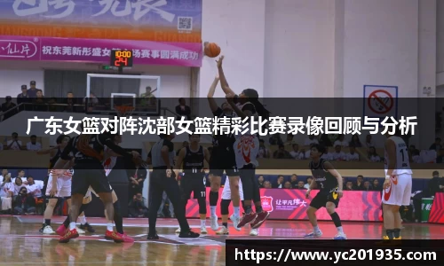广东女篮对阵沈部女篮精彩比赛录像回顾与分析